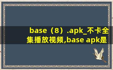 base（8）.apk_不卡全集播放视频,base apk是什么意思